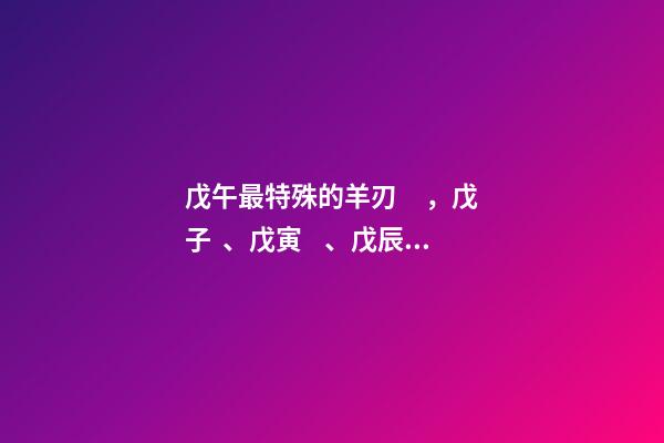 戊午最特殊的羊刃，戊子、戊寅、戊辰、戊午、戊申、戊戌(戊日柱人生判斷)-第1張-觀點-玄機派